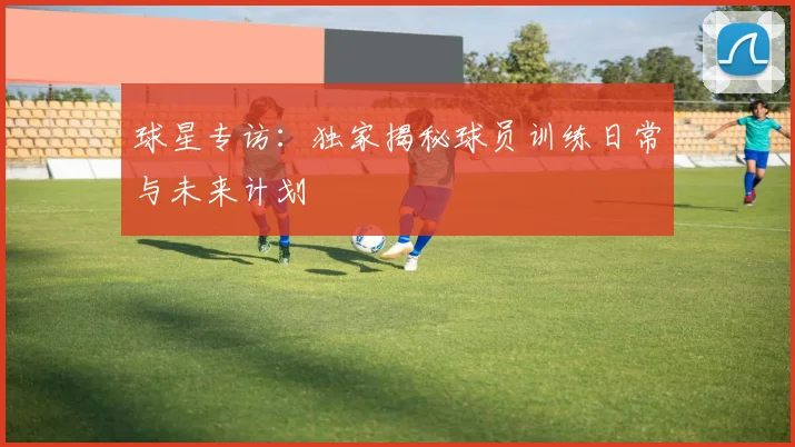 球星专访：独家揭秘球员训练日常与未来计划