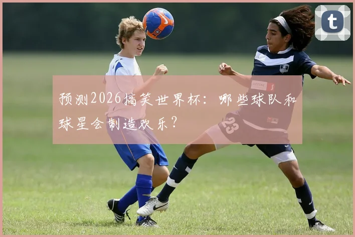 预测2026搞笑世界杯：哪些球队和球星会制造欢乐？