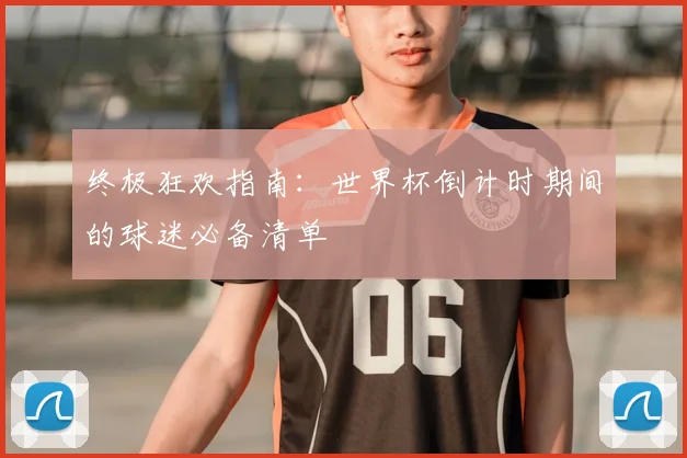 终极狂欢指南：世界杯倒计时期间的球迷必备清单