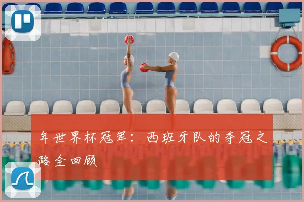 年世界杯冠军：西班牙队的夺冠之路全回顾