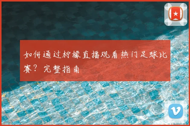 如何通过柠檬直播观看热门足球比赛？完整指南