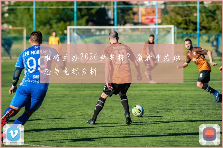 谁将主办2026世界杯？最新申办动态与竞标分析