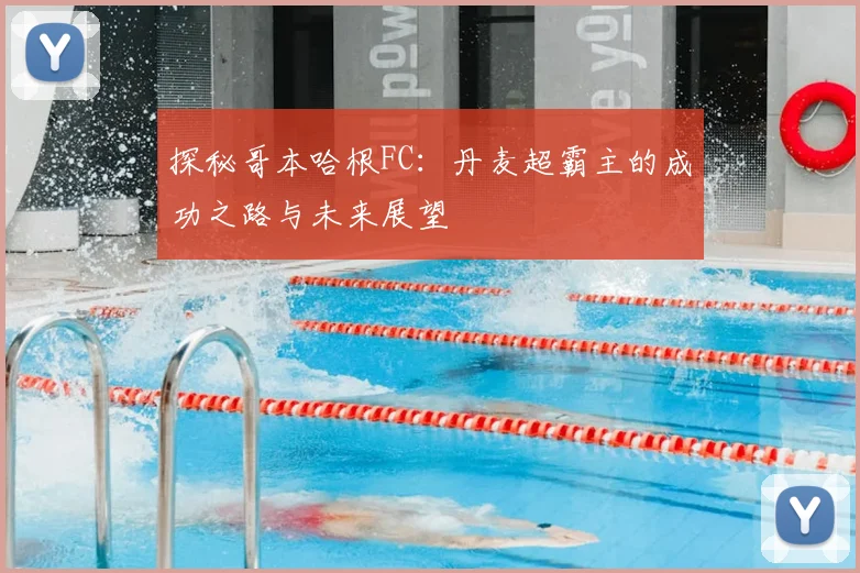 探秘哥本哈根FC：丹麦超霸主的成功之路与未来展望