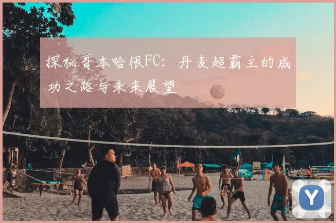 探秘哥本哈根FC：丹麦超霸主的成功之路与未来展望