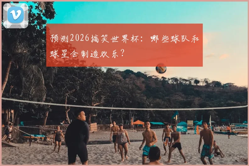 预测2026搞笑世界杯：哪些球队和球星会制造欢乐？
