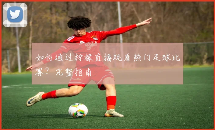 如何通过柠檬直播观看热门足球比赛?完整指南